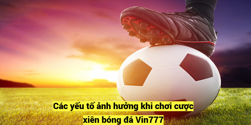 Các yếu tố ảnh hưởng khi chơi cược xiên bóng đá Vin777