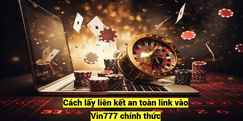 Cách lấy liên kết an toàn link vào Vin777 chính thức