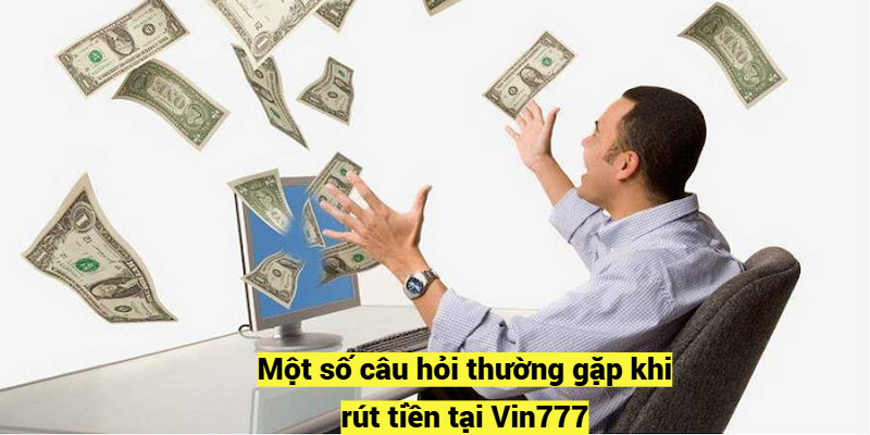 Một số câu hỏi thường gặp khi rút tiền Vin777