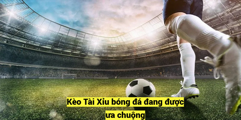 Kèo Tài Xỉu bóng đá đang được ưa chuộng