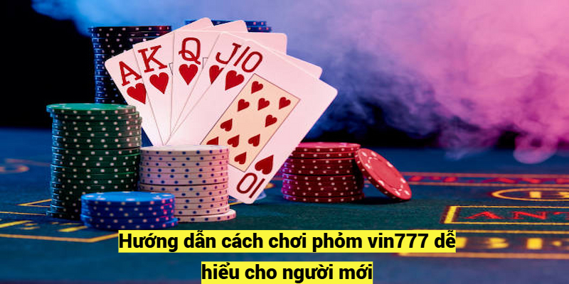 Hướng dẫn cách chơi phỏm vin777 dễ hiểu cho người mới