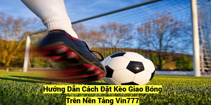 Hướng Dẫn Cách Đặt Kèo Giao Bóng Trên Nền Tảng Vin777