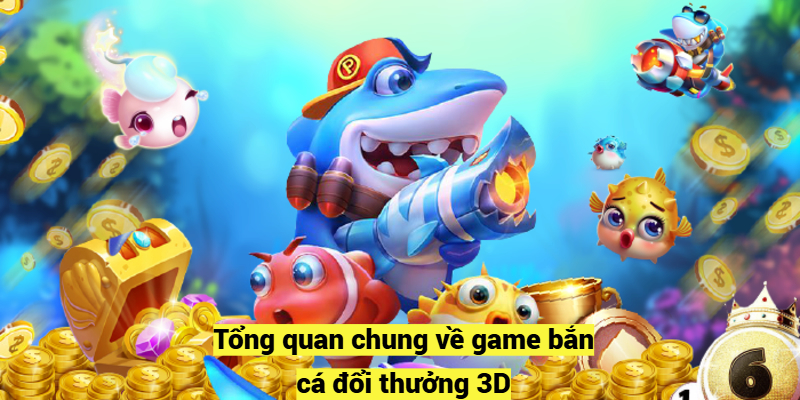 Tổng quan chung về game bắn cá đổi thưởng 3D