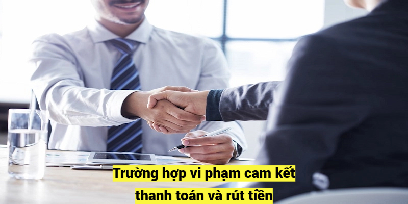 Trường hợp vi phạm cam kết thanh toán và rút tiền