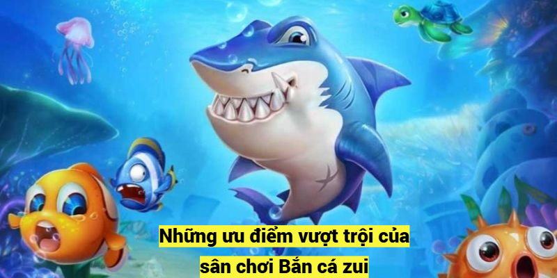 Những ưu điểm vượt trội của sân chơi Bắn cá zui